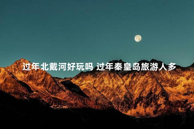 过年北戴河好玩吗 过年秦皇岛旅游人多吗